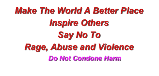 Make The World A Better Place
Inspire Others
Say No To
Rage, Abuse and Violence
      Do Not Condone Harm
